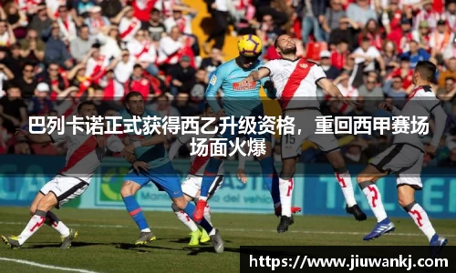 巴列卡诺正式获得西乙升级资格，重回西甲赛场场面火爆