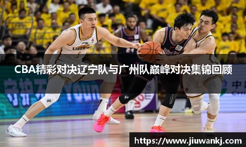CBA精彩对决辽宁队与广州队巅峰对决集锦回顾