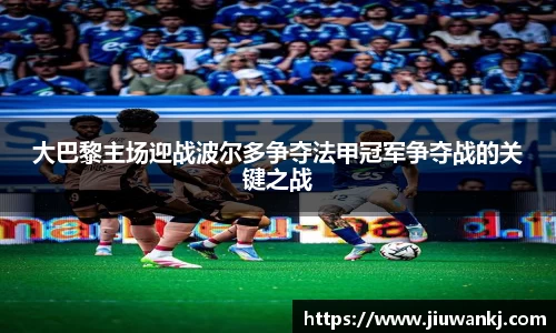 大巴黎主场迎战波尔多争夺法甲冠军争夺战的关键之战
