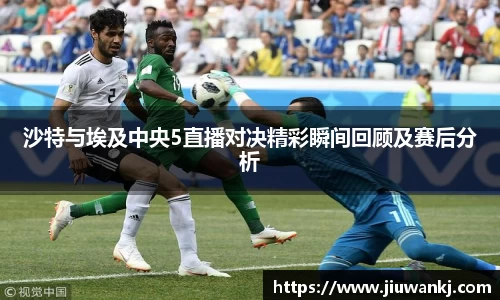 沙特与埃及中央5直播对决精彩瞬间回顾及赛后分析