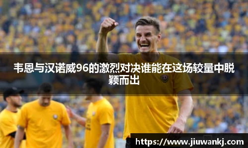韦恩与汉诺威96的激烈对决谁能在这场较量中脱颖而出