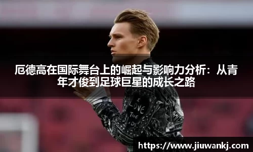 厄德高在国际舞台上的崛起与影响力分析：从青年才俊到足球巨星的成长之路